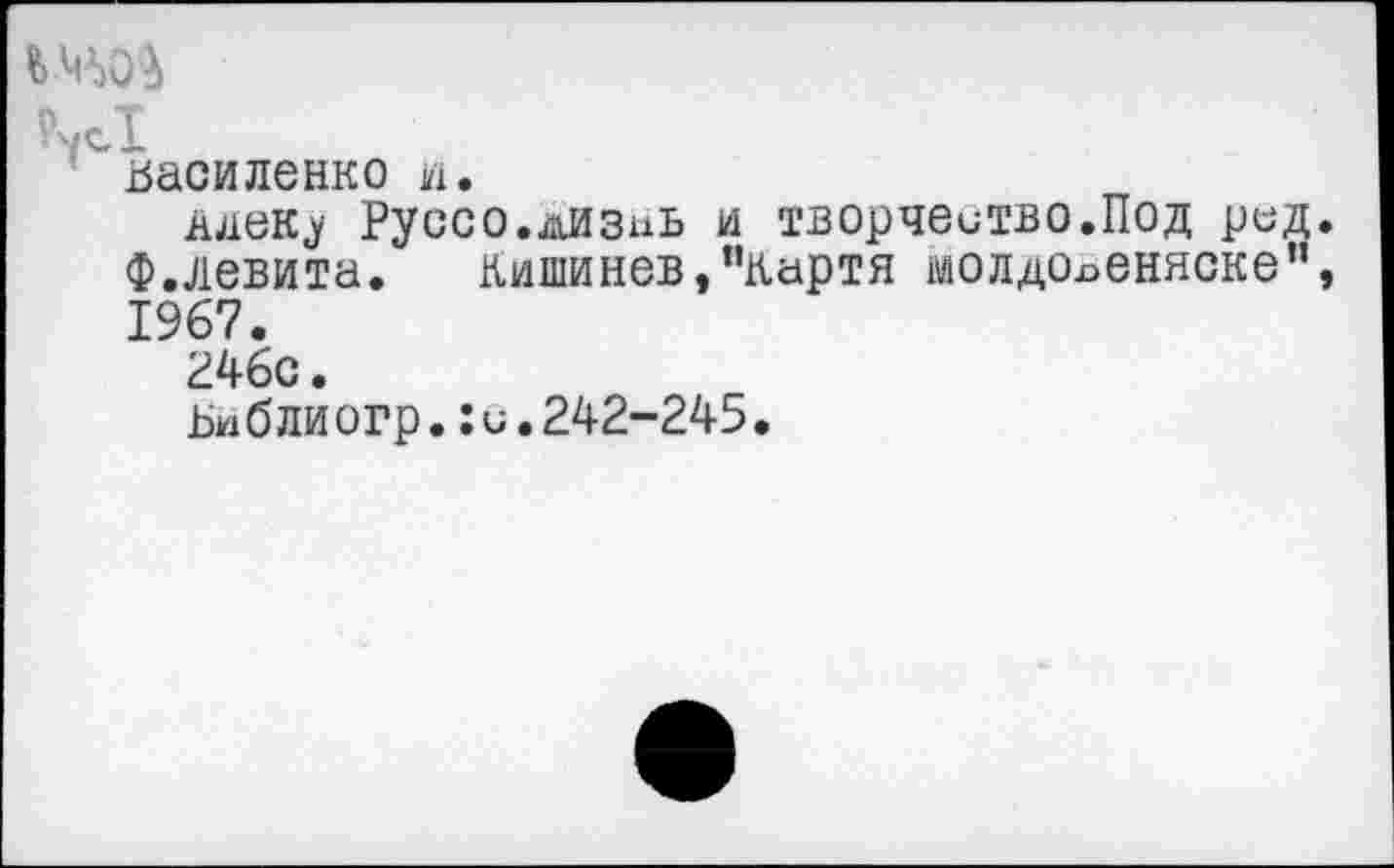 ﻿
Василенко и.
ддеку Руссо.дизпь и творчество.Под ред Ф.левита. Кишинев,“картя молдовеняске" 1967.
246с •
Библиогр.:и.242-245.